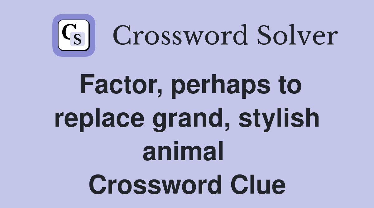 Factor, perhaps to replace grand, stylish animal  Crossword Clue