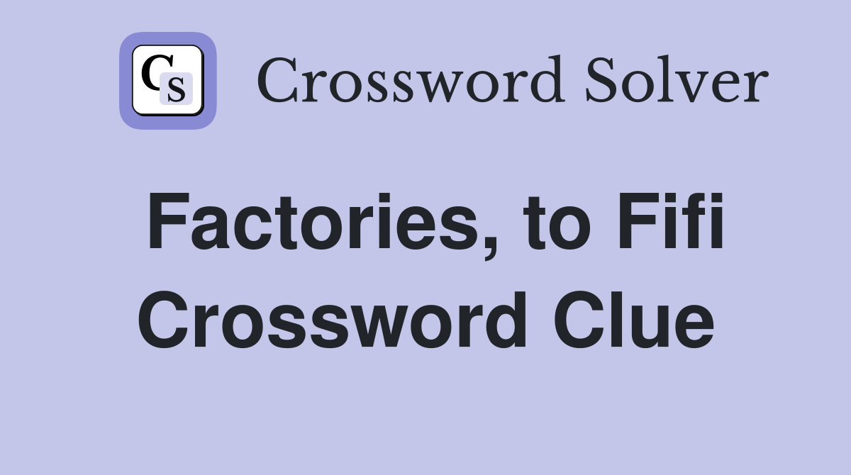 Factories, to Fifi Crossword Clue