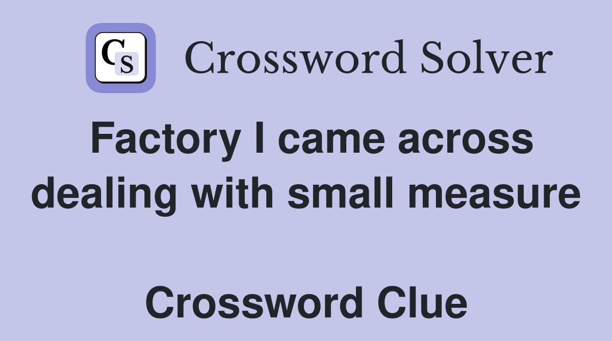 Factory I came across dealing with small measure  Crossword Clue