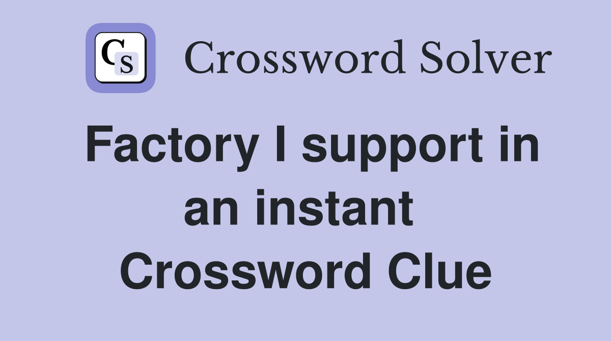 Factory I support in an instant  Crossword Clue