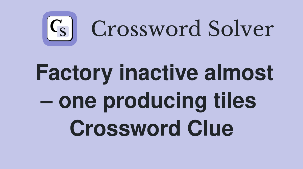 Factory inactive almost – one producing tiles  Crossword Clue