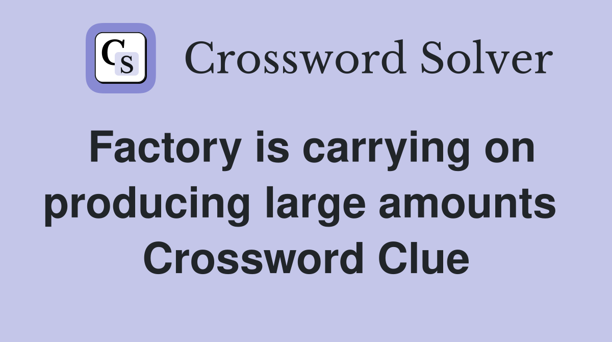 Factory is carrying on producing large amounts  Crossword Clue