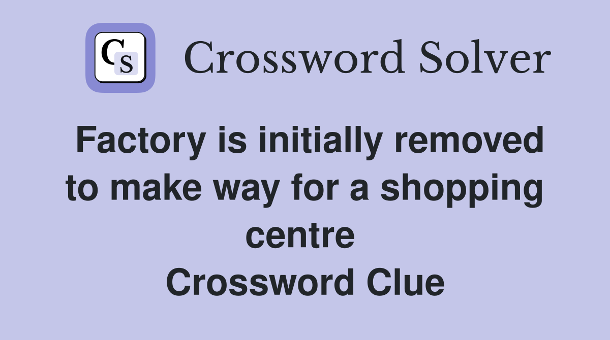 Factory is initially removed to make way for a shopping centre  Crossword Clue