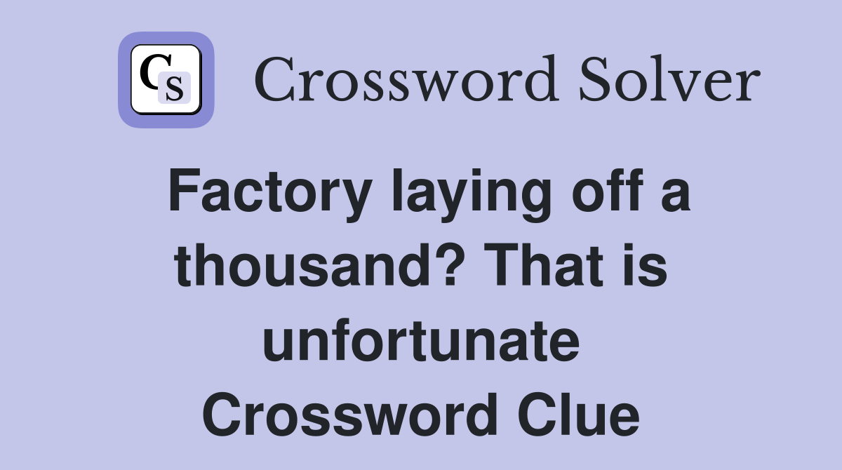 Factory laying off a thousand? That is unfortunate Crossword Clue