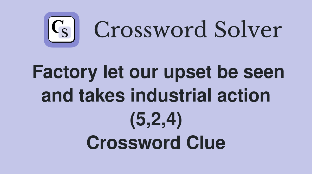 Factory let our upset be seen and takes industrial action (5,2,4) Crossword Clue