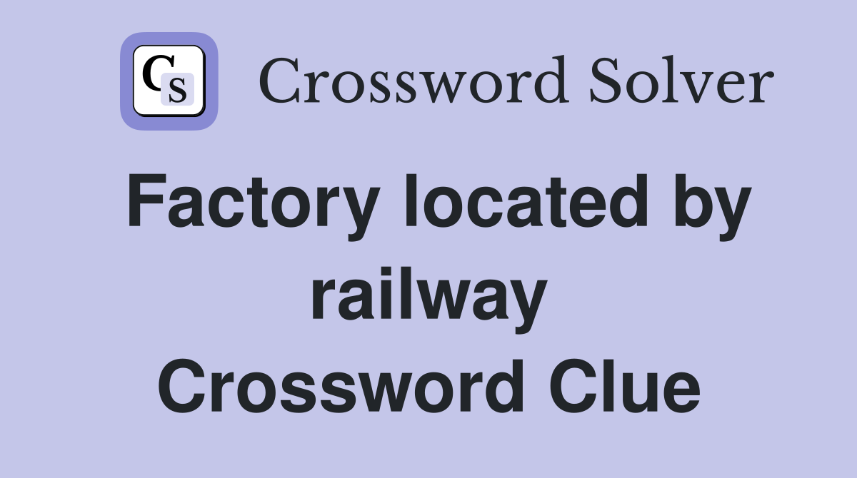 Factory located by railway Crossword Clue