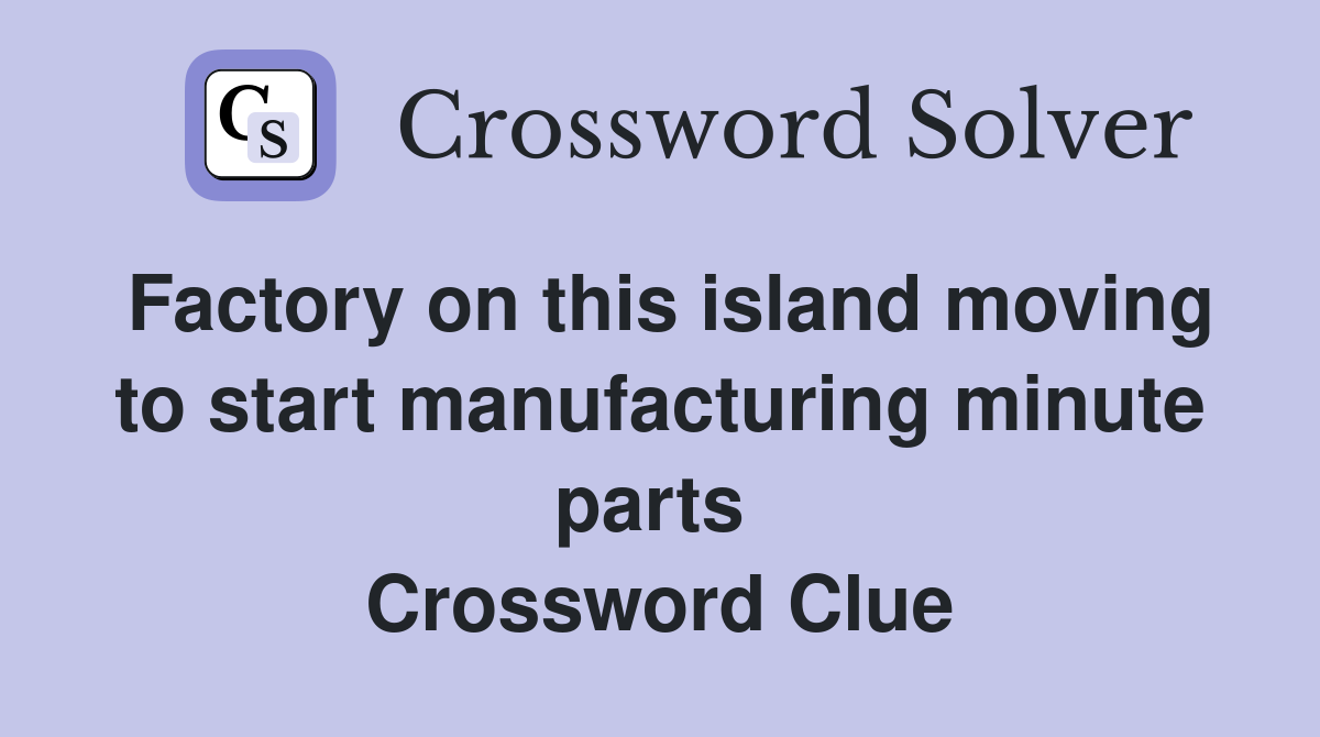 Factory on this island moving to start manufacturing minute parts  Crossword Clue