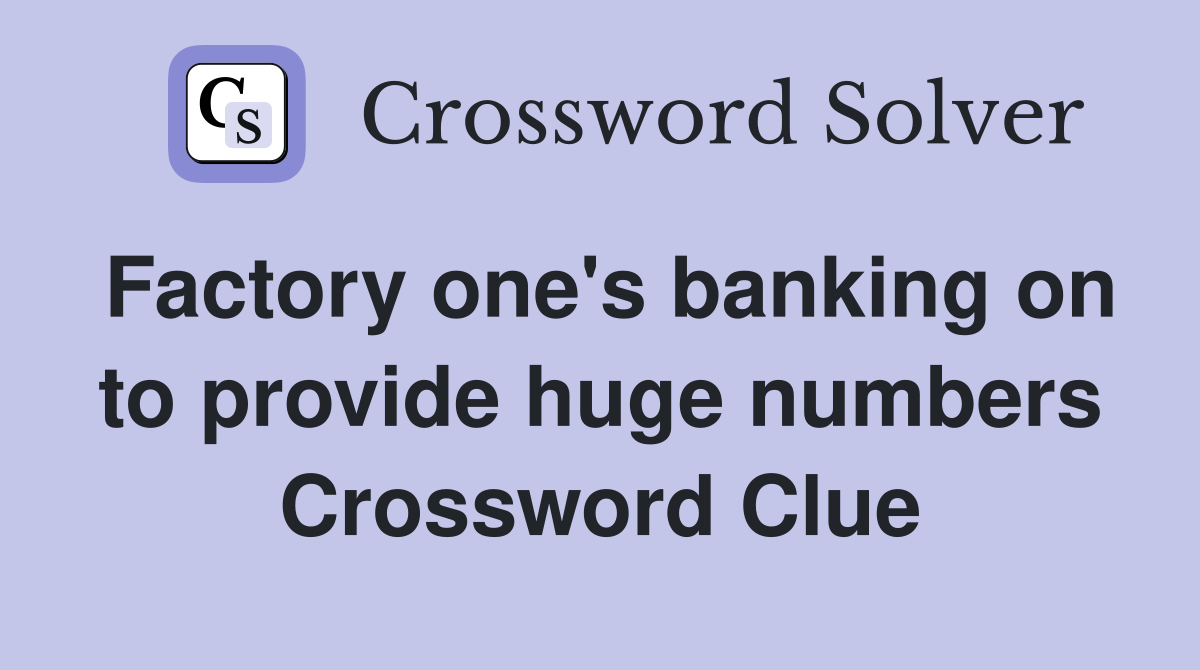 Factory one's banking on to provide huge numbers Crossword Clue