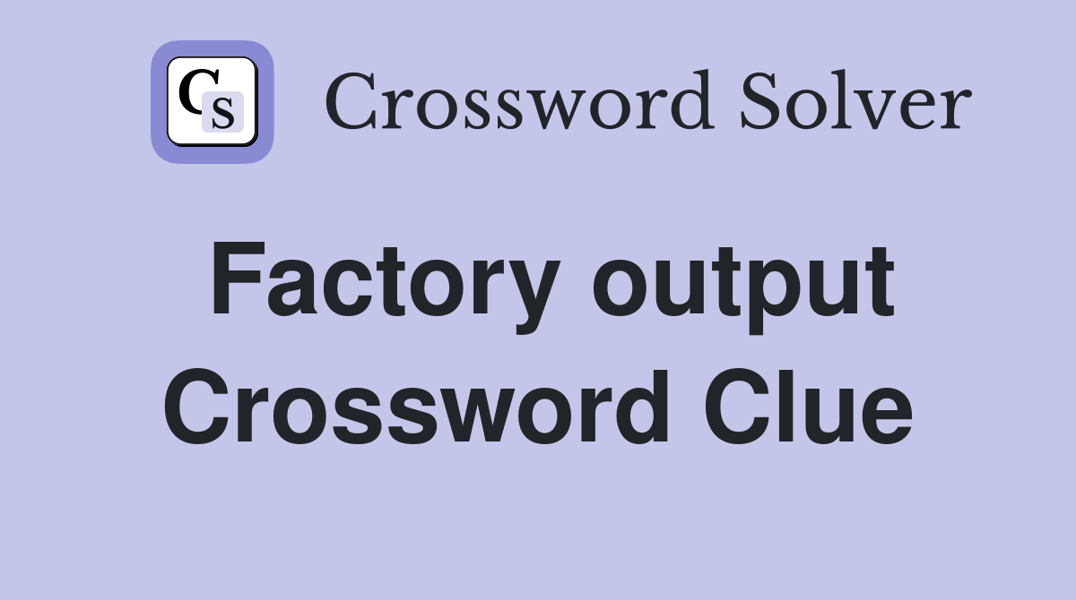 Factory output Crossword Clue