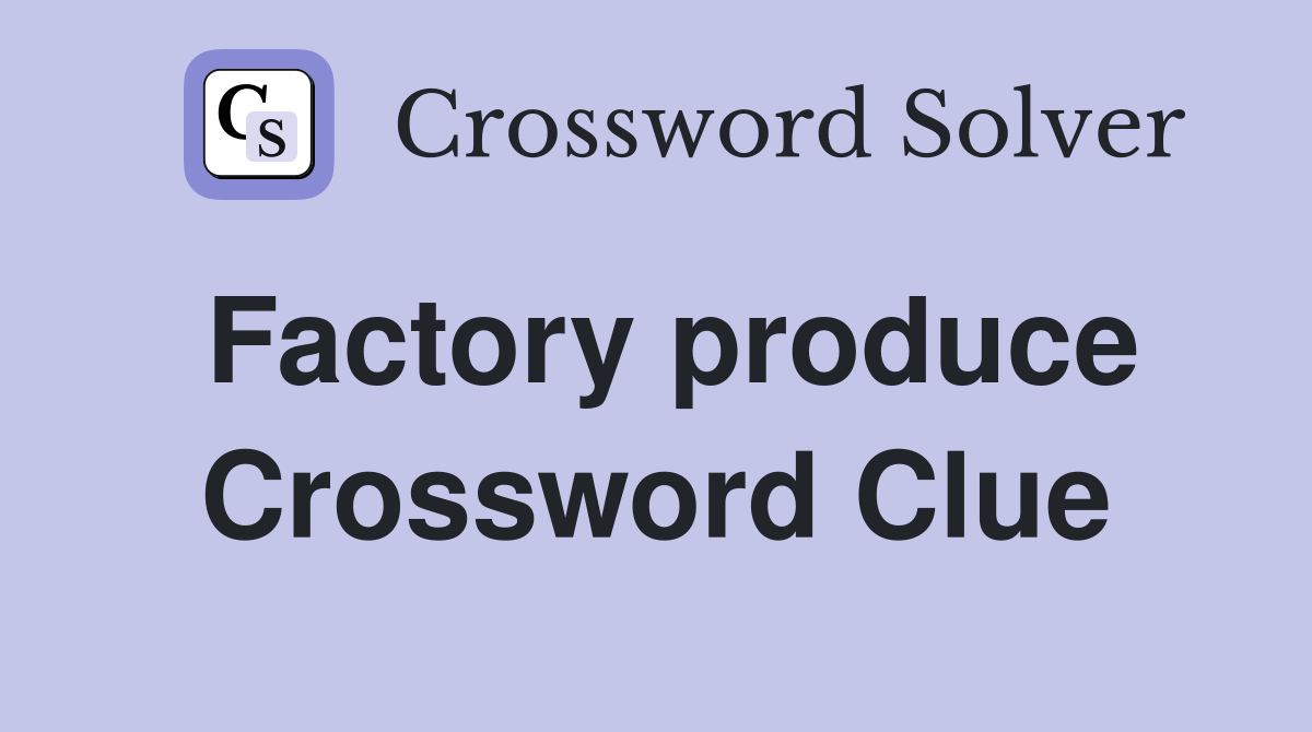 Factory produce Crossword Clue