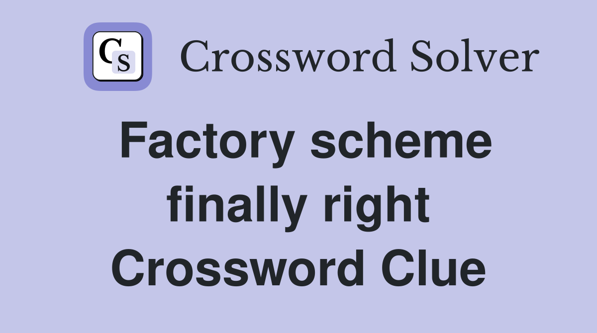 Factory scheme finally right Crossword Clue