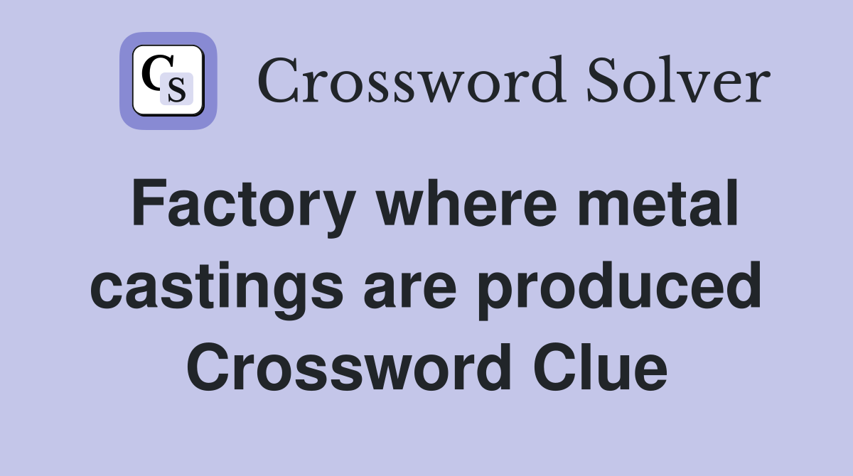 Factory where metal castings are produced Crossword Clue