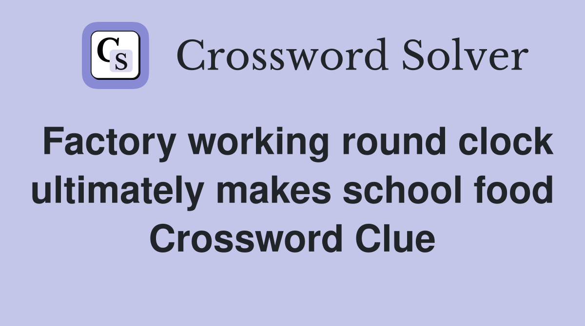 Factory working round clock ultimately makes school food Crossword Clue