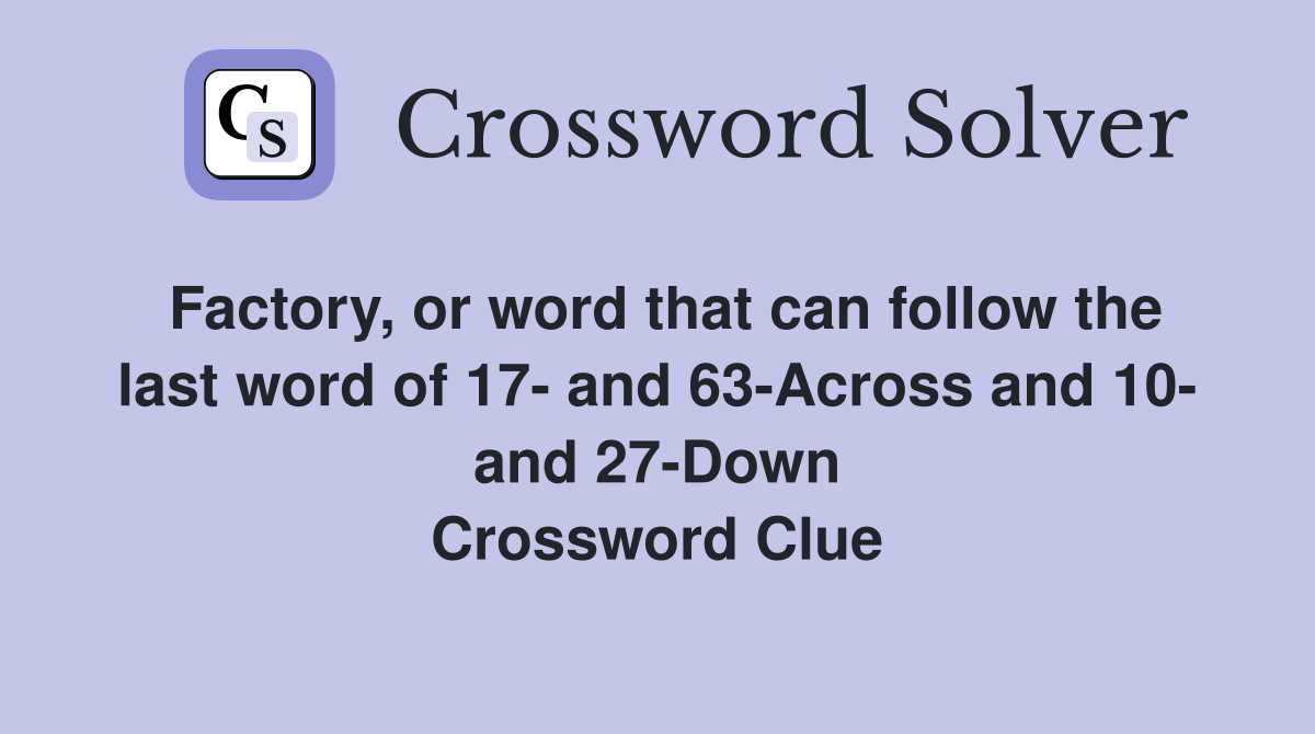 Factory, or word that can follow the last word of 17- and 63-Across and 10- and 27-Down Crossword Clue