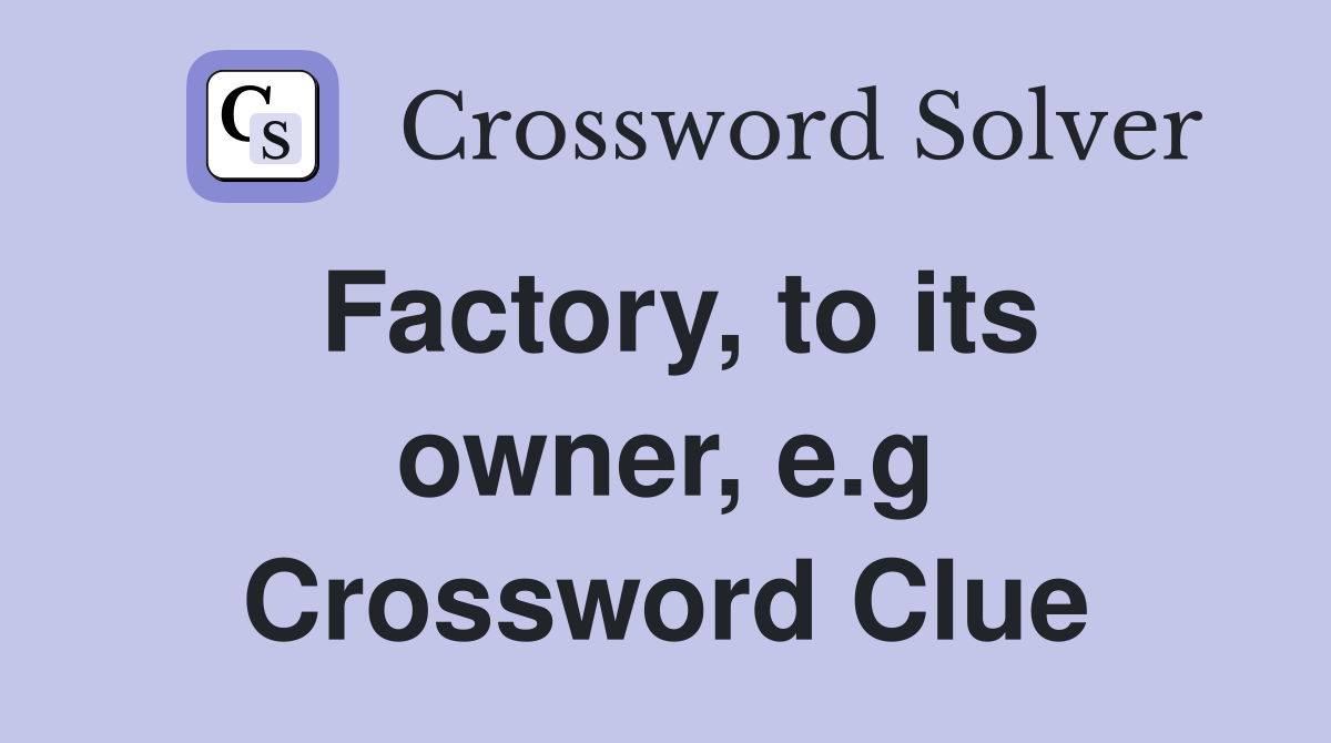 Factory, to its owner, e.g Crossword Clue