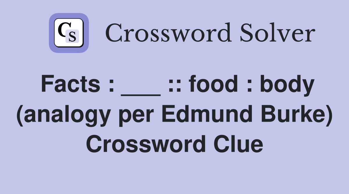 Facts : ___ :: food : body (analogy per Edmund Burke) Crossword Clue