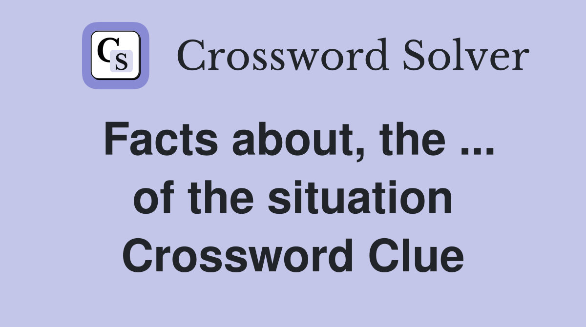 Facts about, the ... of the situation Crossword Clue
