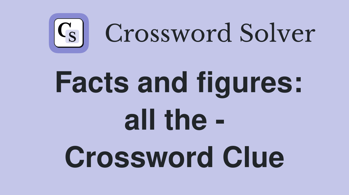 Facts and figures: all the - Crossword Clue