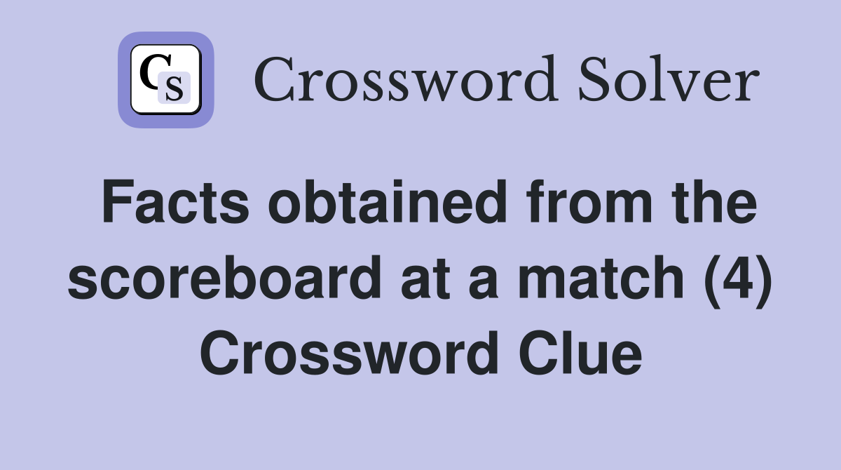 Facts obtained from the scoreboard at a match (4) Crossword Clue