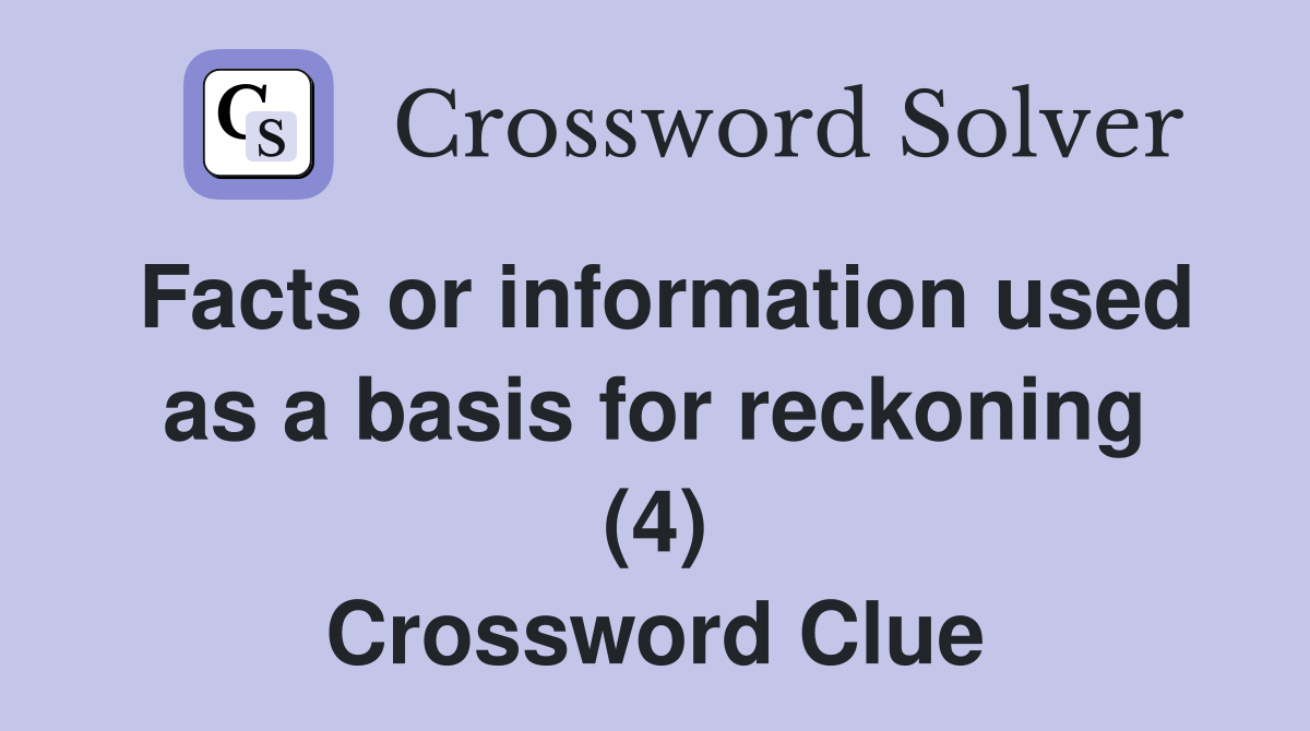 Facts or information used as a basis for reckoning (4) Crossword Clue