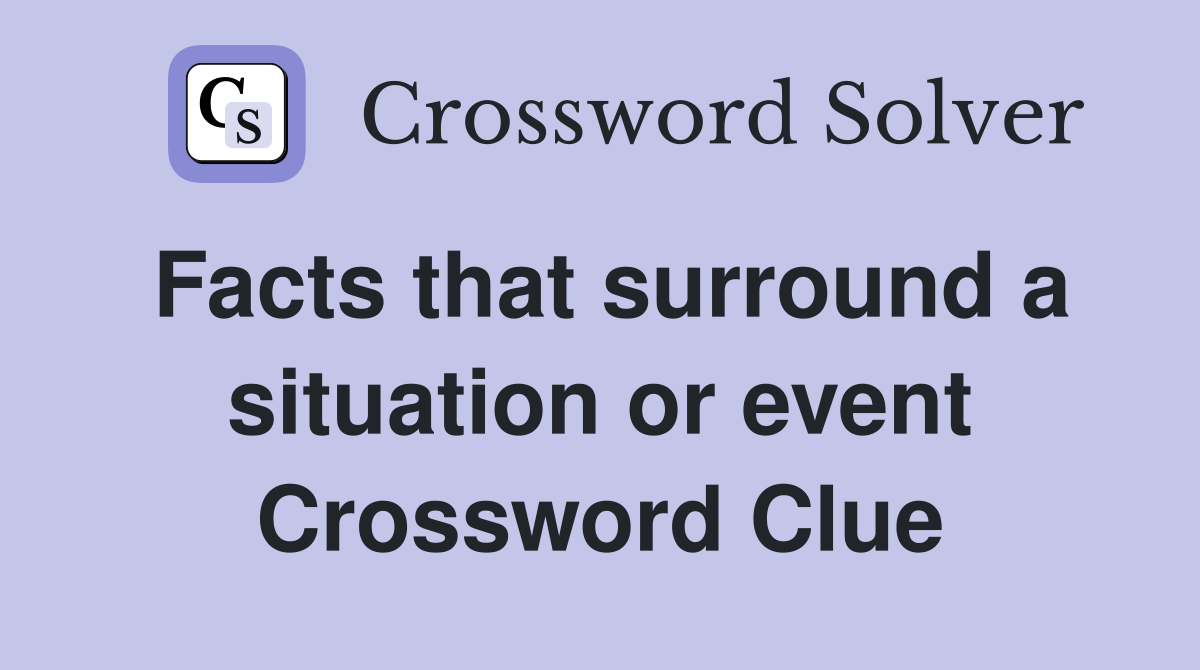 Facts that surround a situation or event Crossword Clue