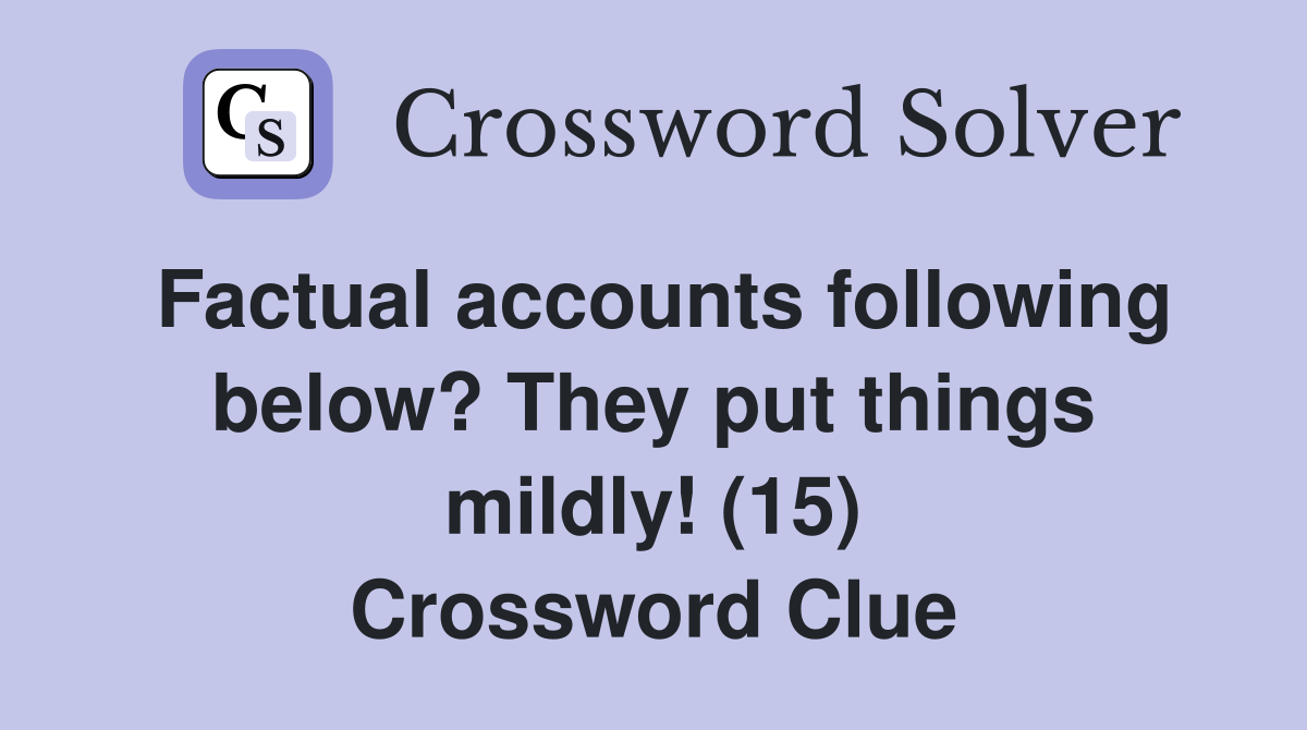 Factual accounts following below? They put things mildly! (15) Crossword Clue