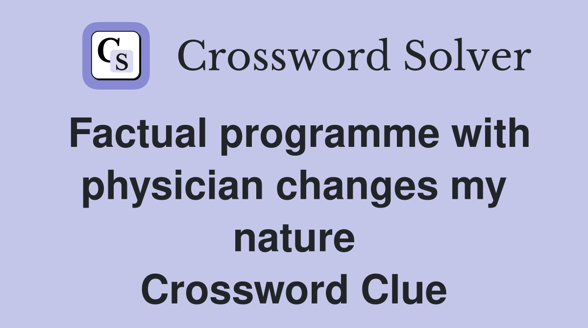 Factual programme with physician changes my nature Crossword Clue