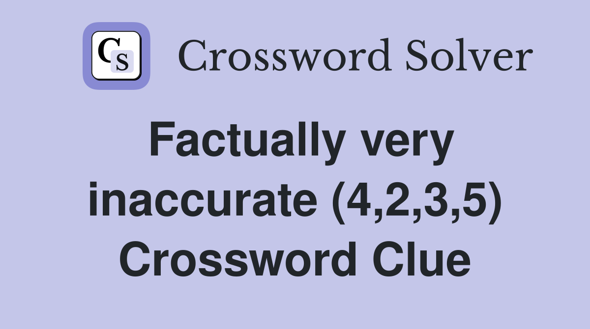 Factually very inaccurate (4,2,3,5) Crossword Clue