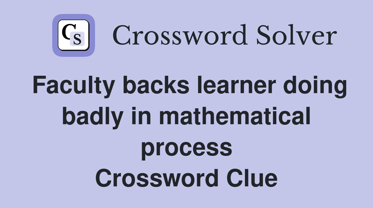 Faculty backs learner doing badly in mathematical process Crossword Clue
