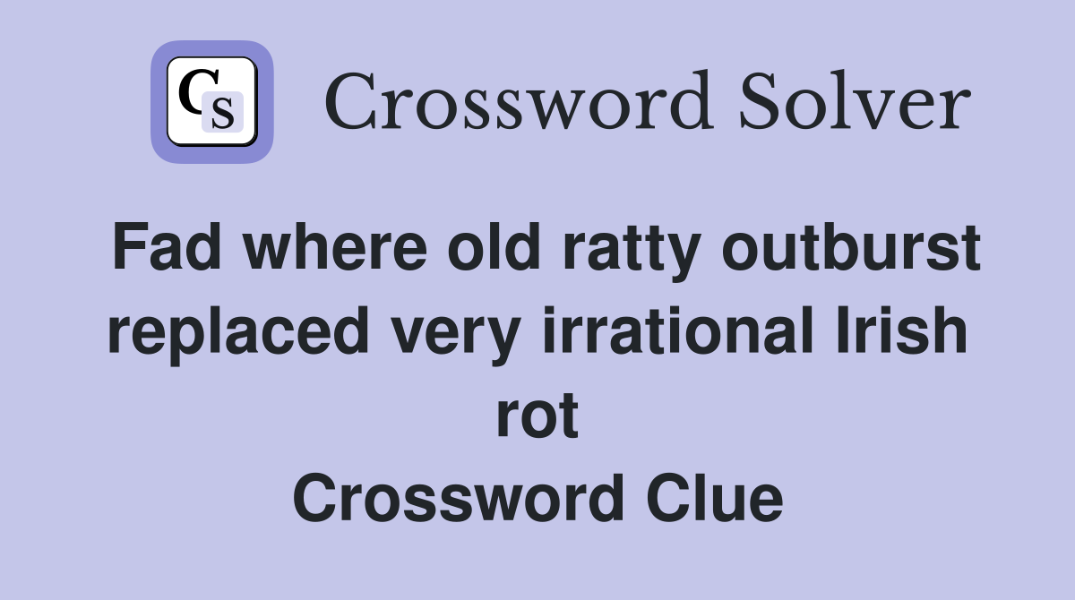 Fad where old ratty outburst replaced very irrational Irish rot