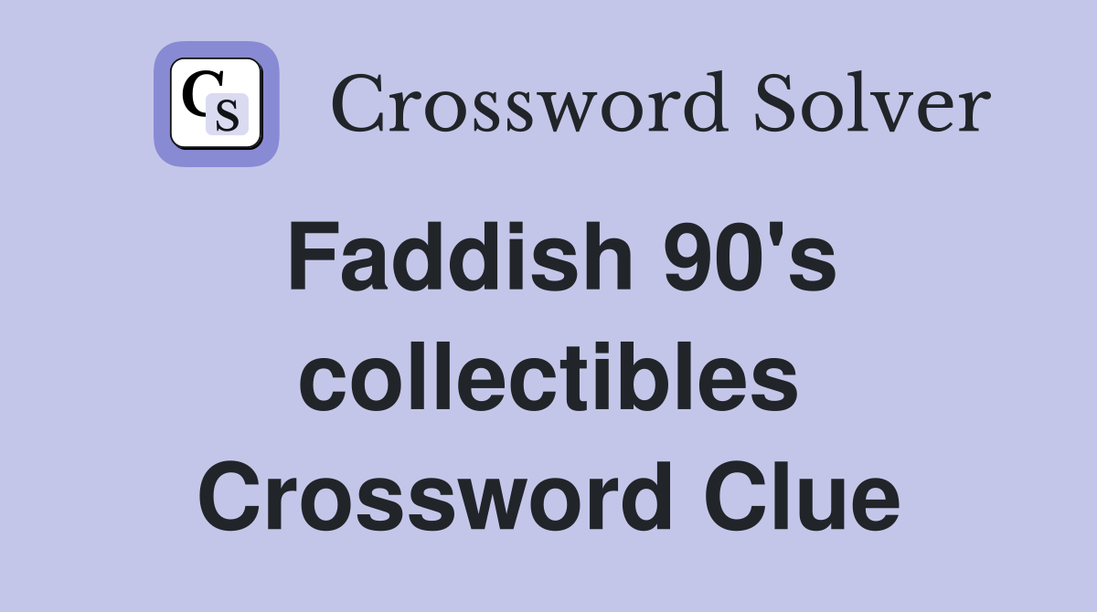 Faddish 90's collectibles Crossword Clue