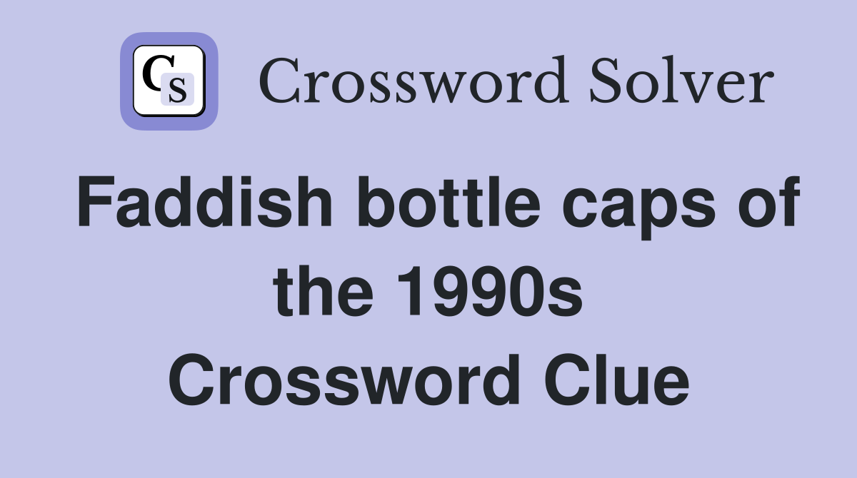 Faddish bottle caps of the 1990s Crossword Clue