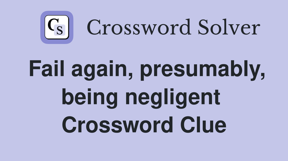Fail again, presumably, being negligent  Crossword Clue