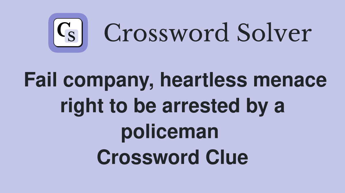 Fail company, heartless menace right to be arrested by a policeman  Crossword Clue
