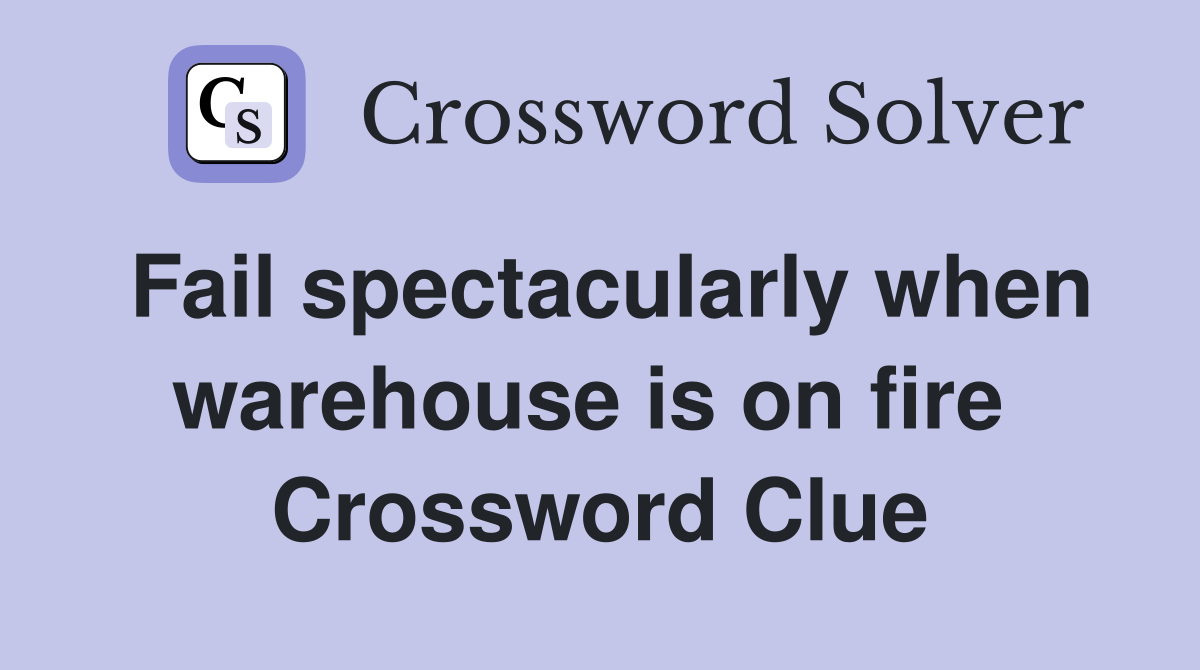 Fail spectacularly when warehouse is on fire  Crossword Clue