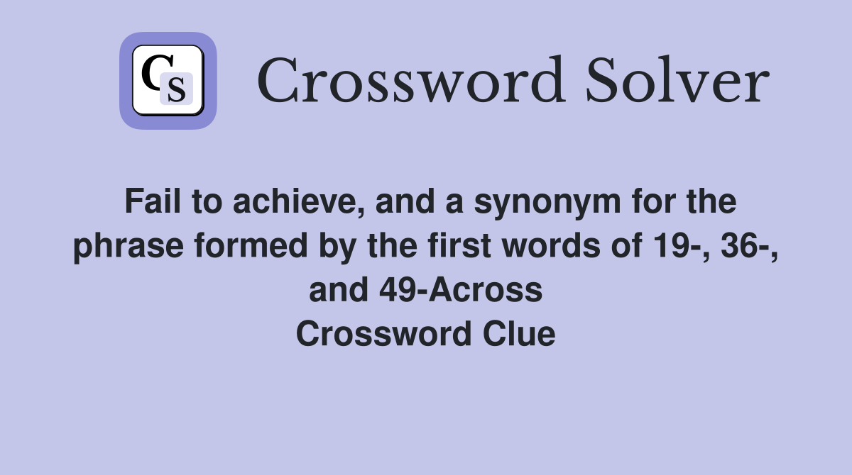 Fail to achieve, and a synonym for the phrase formed by the first words of 19-, 36-, and 49-Across Crossword Clue