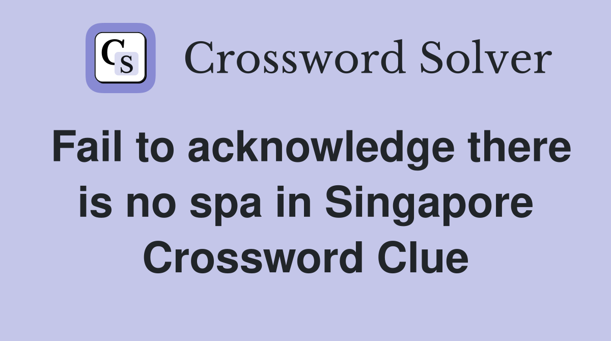 Fail to acknowledge there is no spa in Singapore Crossword Clue