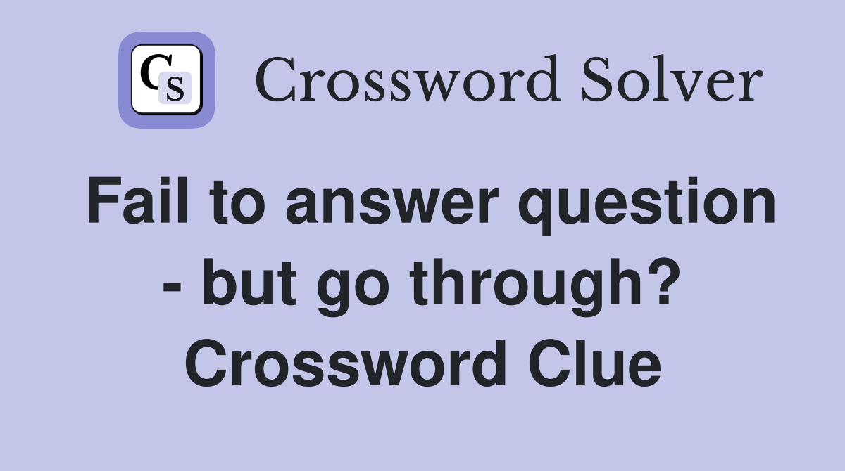 Fail to answer question - but go through? Crossword Clue