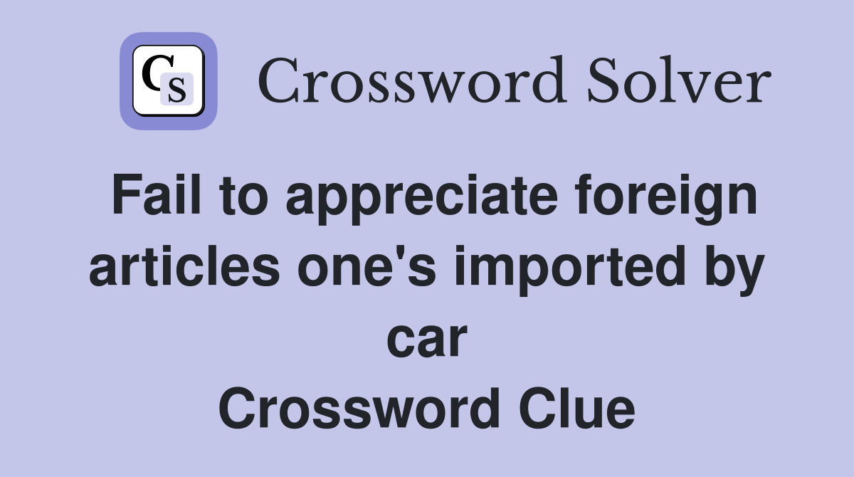 Fail to appreciate foreign articles one's imported by car Crossword Clue