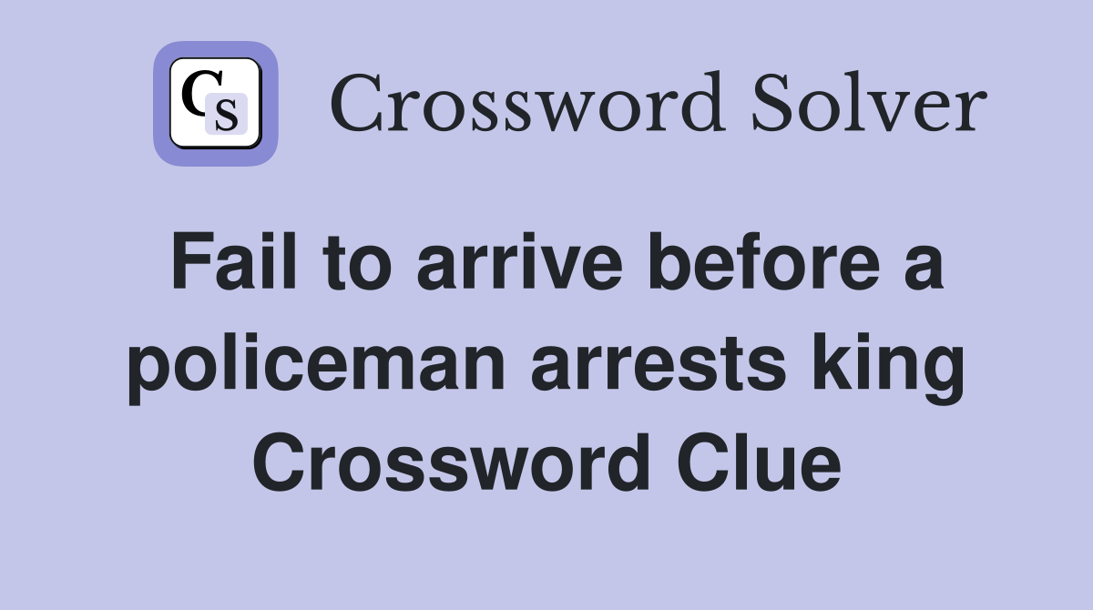Fail to arrive before a policeman arrests king Crossword Clue