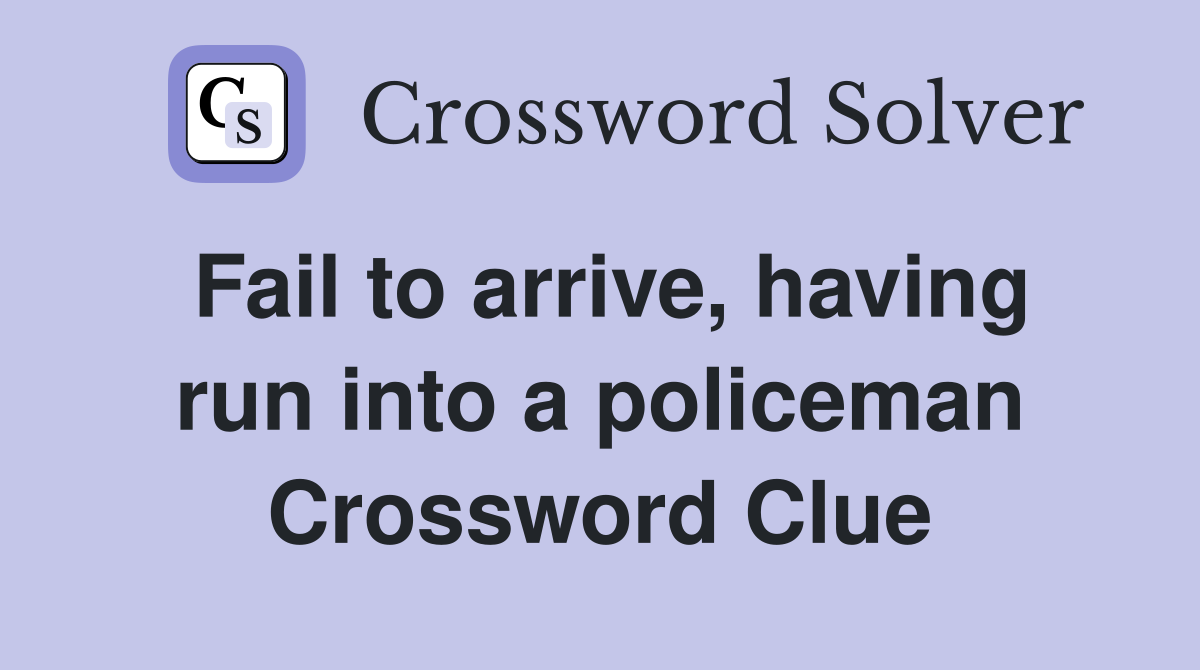 Fail to arrive, having run into a policeman Crossword Clue