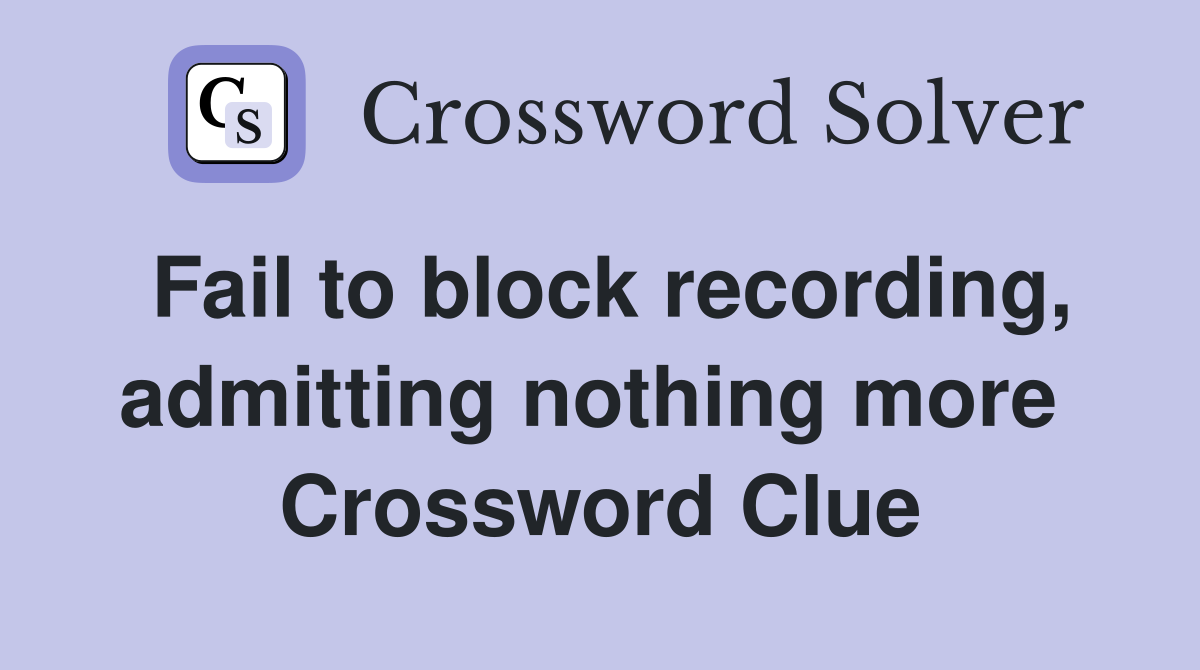 Fail to block recording, admitting nothing more  Crossword Clue