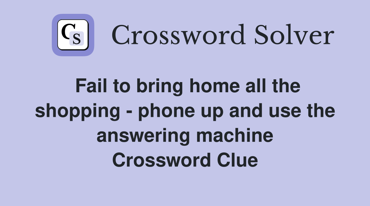 Fail to bring home all the shopping - phone up and use the answering machine Crossword Clue