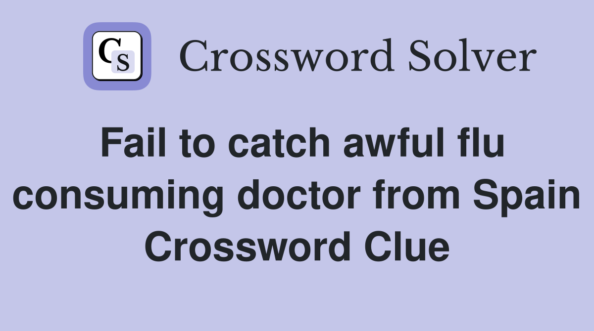 Fail to catch awful flu consuming doctor from Spain Crossword Clue
