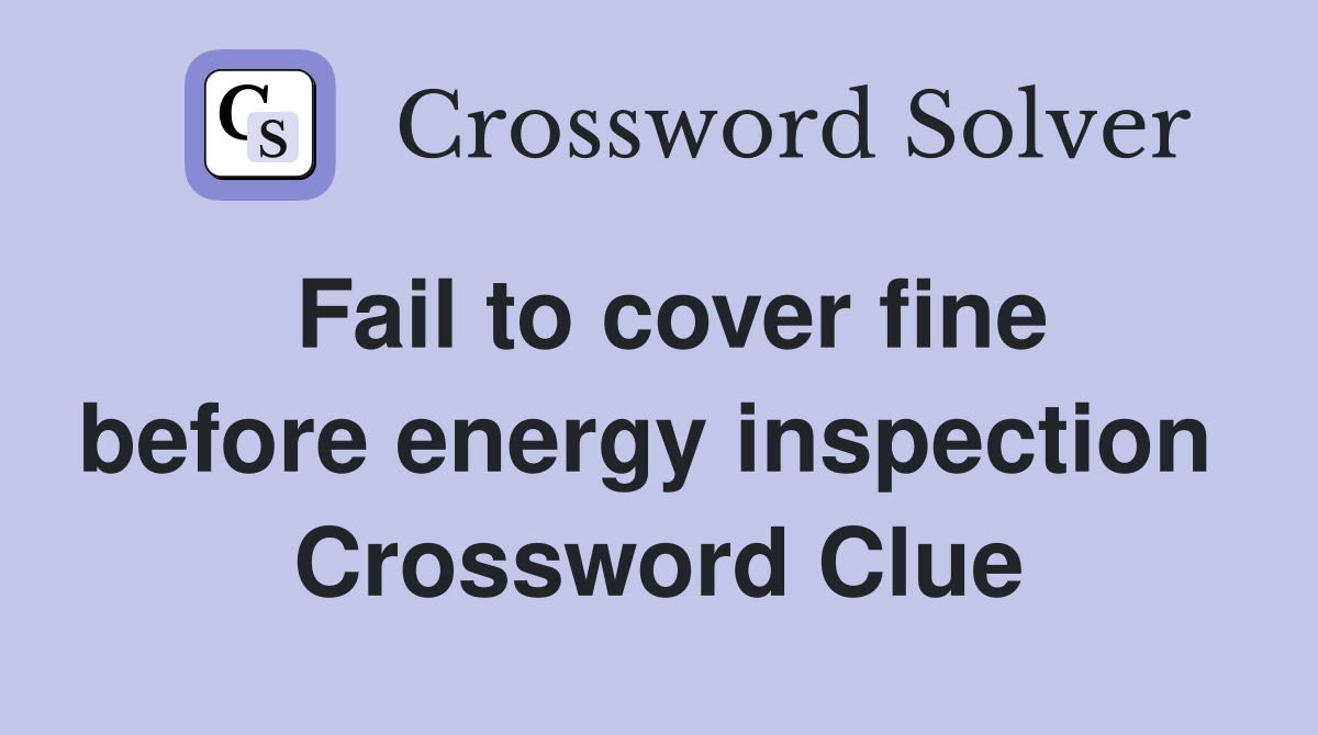 Fail to cover fine before energy inspection  Crossword Clue