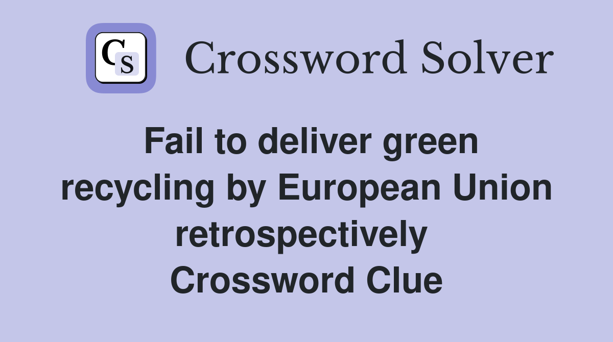 Fail to deliver green recycling by European Union retrospectively  Crossword Clue
