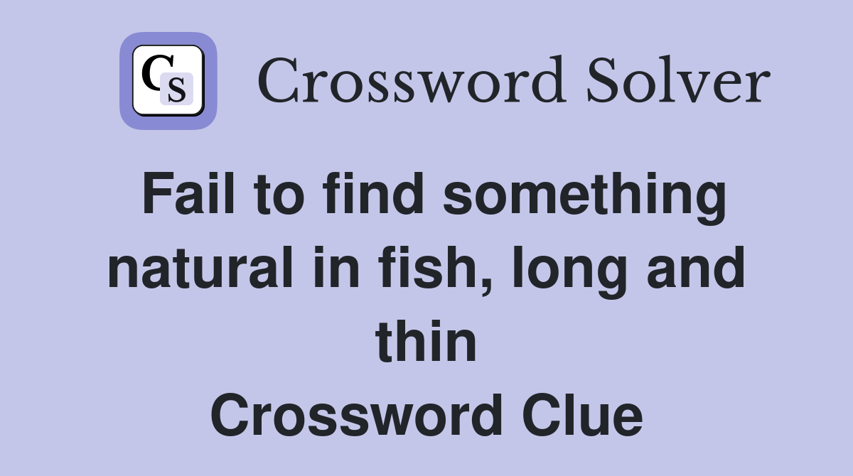 Fail to find something natural in fish, long and thin Crossword Clue