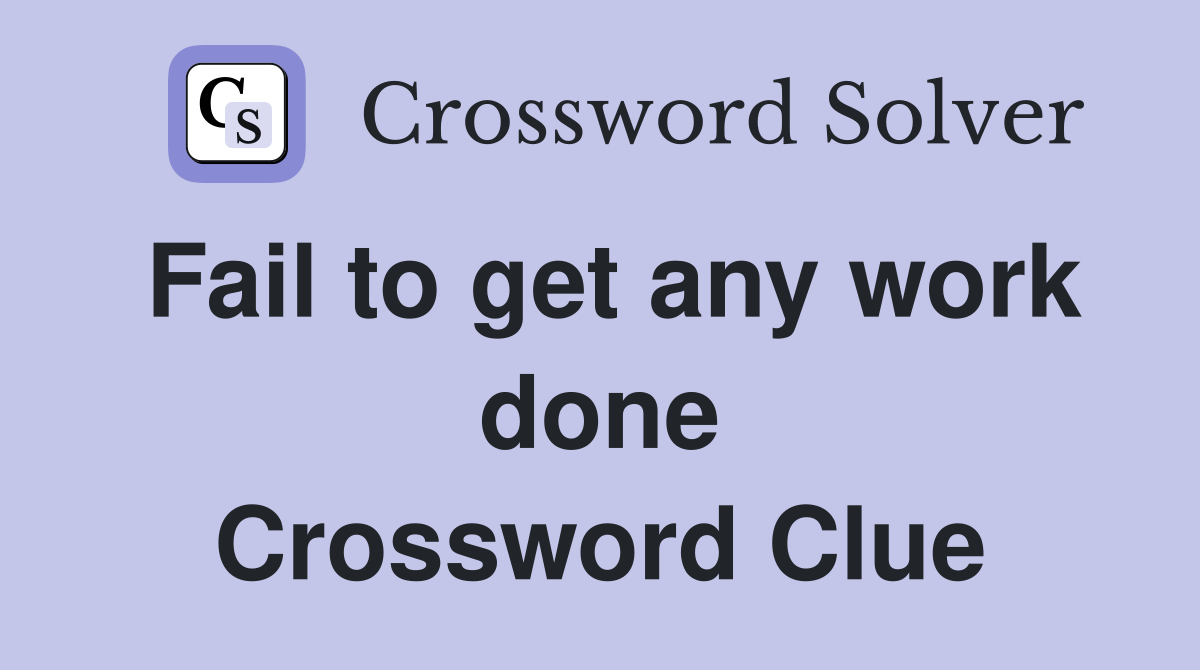 Fail to get any work done Crossword Clue
