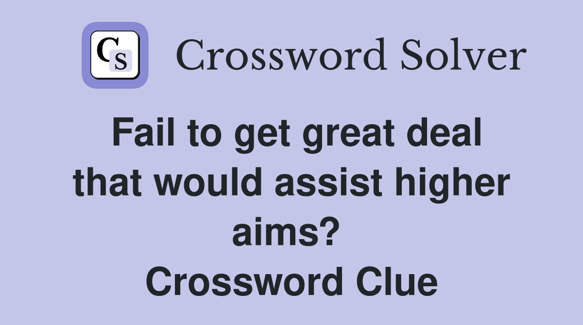 Fail to get great deal that would assist higher aims?  Crossword Clue