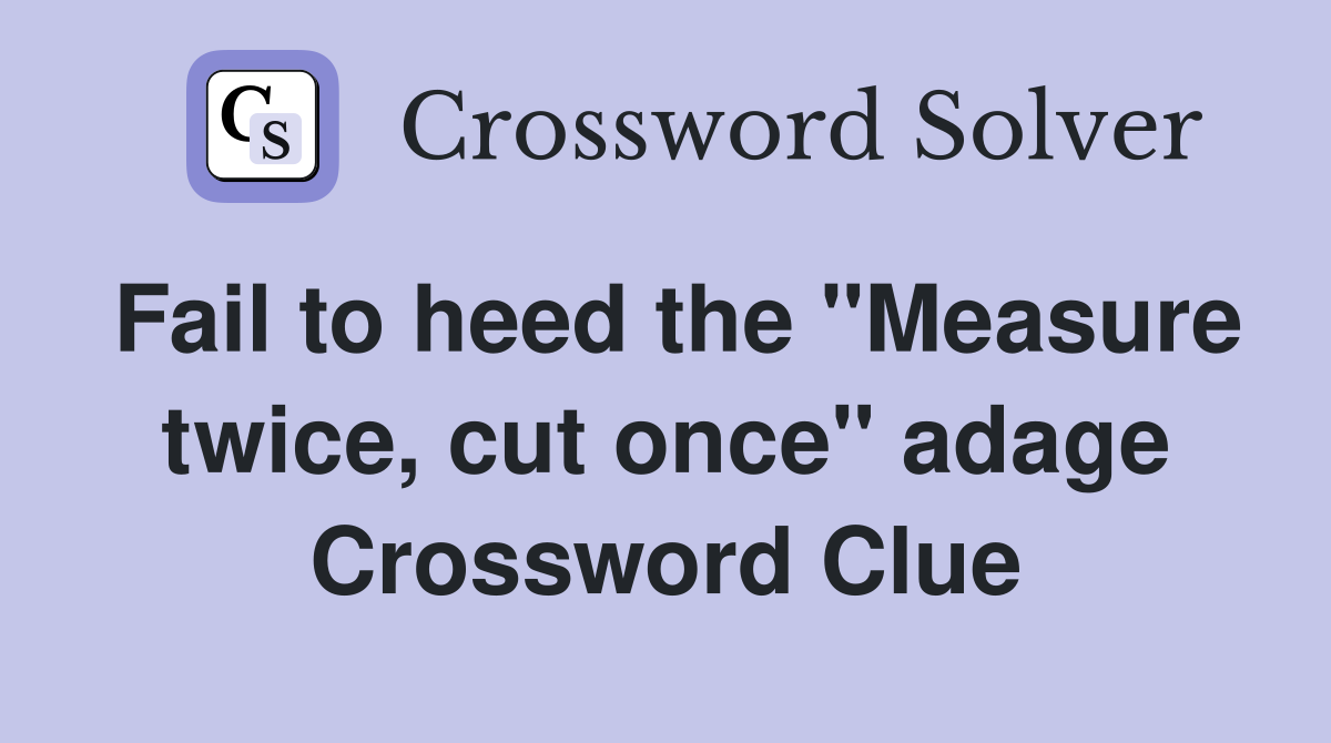 Fail to heed the "Measure twice, cut once" adage Crossword Clue